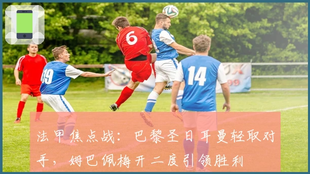 法甲焦点战:巴黎圣日耳曼轻取对手,姆巴佩梅开二度引领胜利