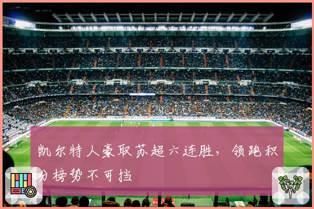 凯尔特人豪取苏超六连胜，领跑积分榜势不可挡