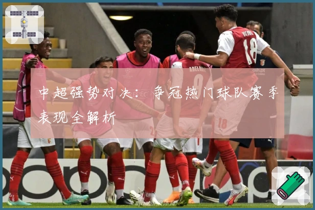 中超强势对决：争冠热门球队赛季表现全解析