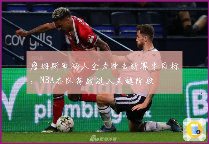 詹姆斯率湖人全力冲击新赛季目标，NBA各队备战进入关键阶段