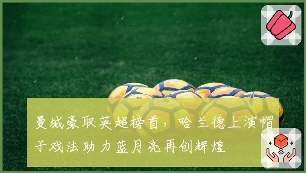 曼城豪取英超榜首，哈兰德上演帽子戏法助力蓝月亮再创辉煌