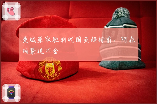 曼城豪取胜利巩固英超榜首，阿森纳紧追不舍