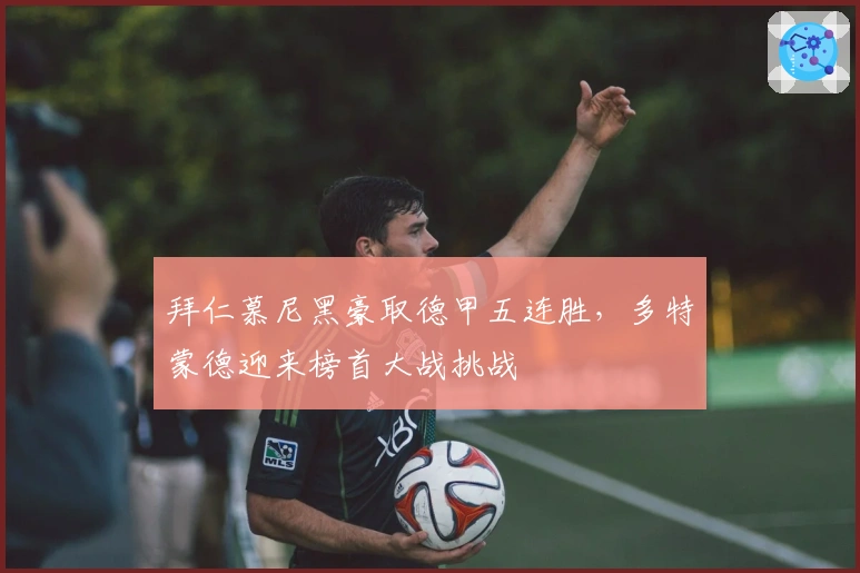 拜仁慕尼黑豪取德甲五连胜，多特蒙德迎来榜首大战挑战