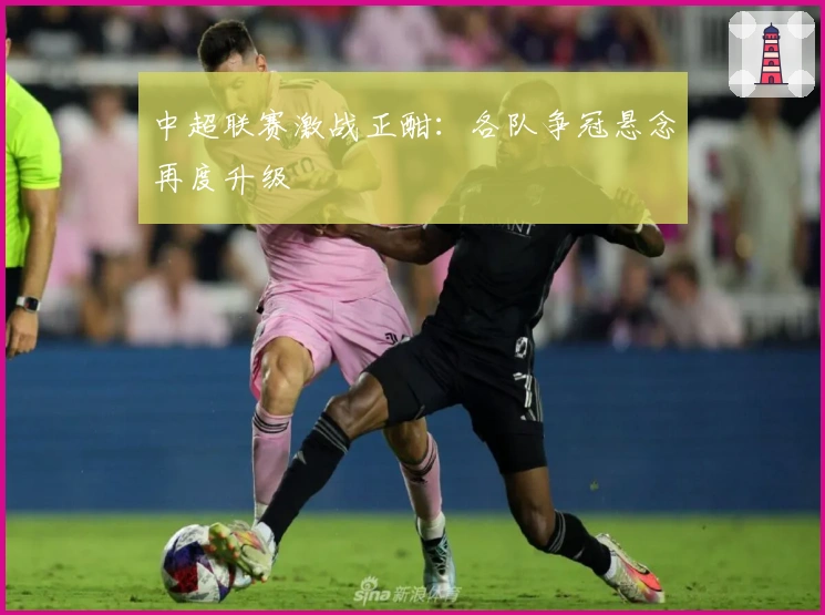 中超联赛激战正酣：各队争冠悬念再度升级