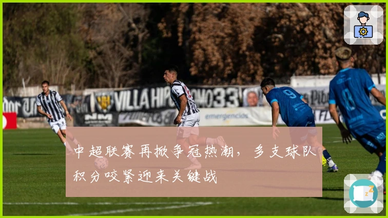 中超联赛再掀争冠热潮，多支球队积分咬紧迎来关键战
