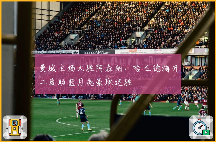 曼城主场大胜阿森纳，哈兰德梅开二度助蓝月亮豪取连胜