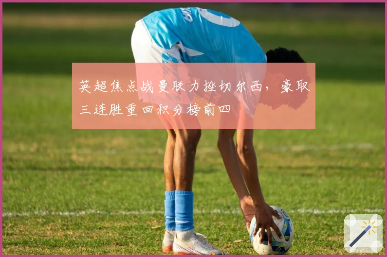 英超焦点战曼联力挫切尔西，豪取三连胜重回积分榜前四