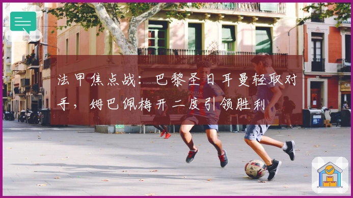 法甲焦点战：巴黎圣日耳曼轻取对手，姆巴佩梅开二度引领胜利