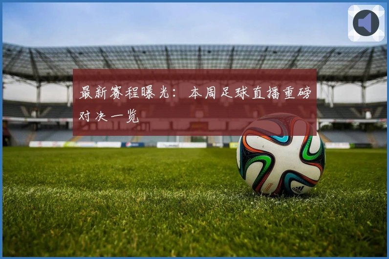 最新赛程曝光：本周足球直播重磅对决一览
