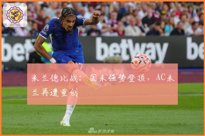 米兰德比战：国米强势登顶，AC米兰再遭重创